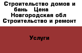 Строительство домов и бань › Цена ­ 100 - Новгородская обл. Строительство и ремонт » Услуги   